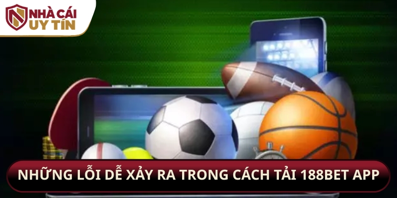 Những lỗi dễ xảy ra trong cách tải 188bet app